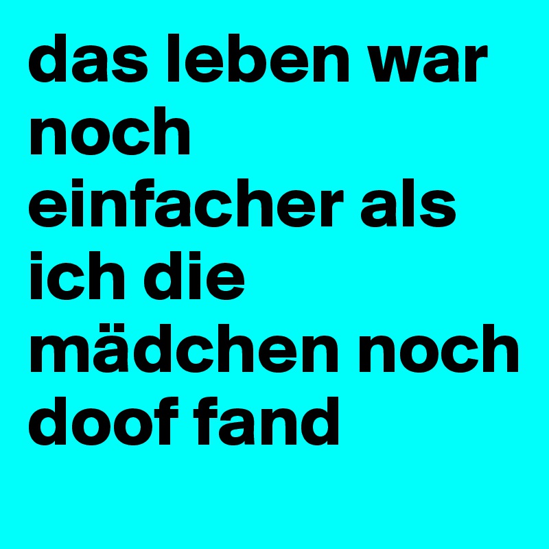 das leben war noch einfacher als ich die mädchen noch doof fand