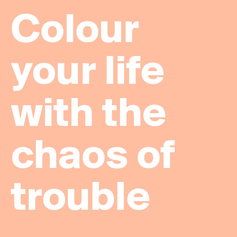 Colour your life with the chaos of trouble