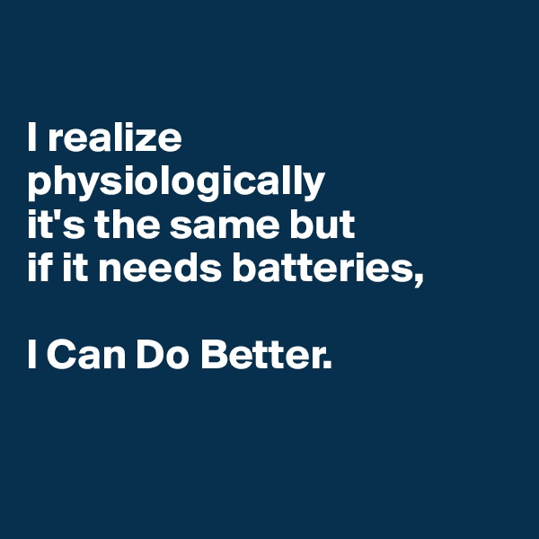

I realize 
physiologically 
it's the same but 
if it needs batteries, 

I Can Do Better.


