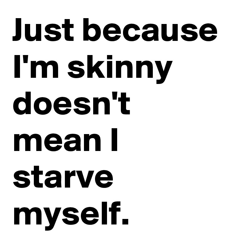 Just because I'm skinny doesn't mean I starve myself.