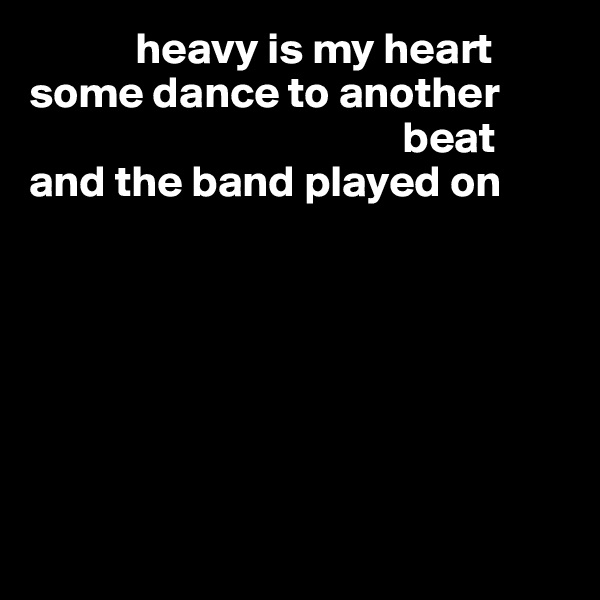            heavy is my heart
some dance to another 
                                          beat
and the band played on







