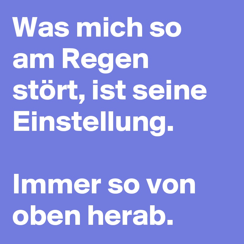 Was mich so am Regen stört, ist seine Einstellung.

Immer so von oben herab.