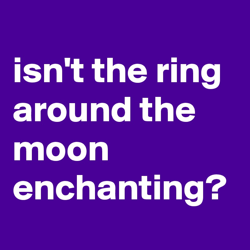 
isn't the ring around the moon enchanting?