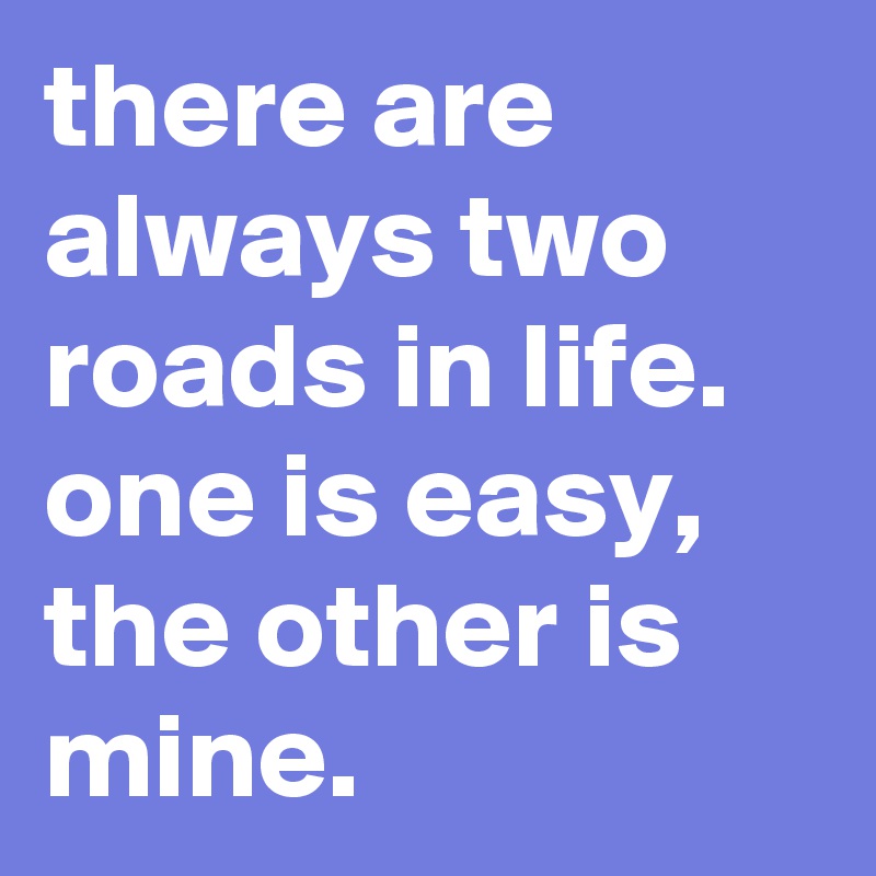 there are always two roads in life. one is easy, the other is mine.