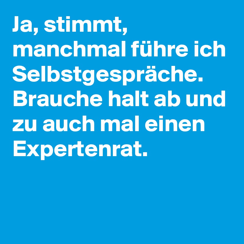 Ja, stimmt, manchmal führe ich Selbstgespräche. Brauche halt ab und zu auch mal einen Expertenrat.

