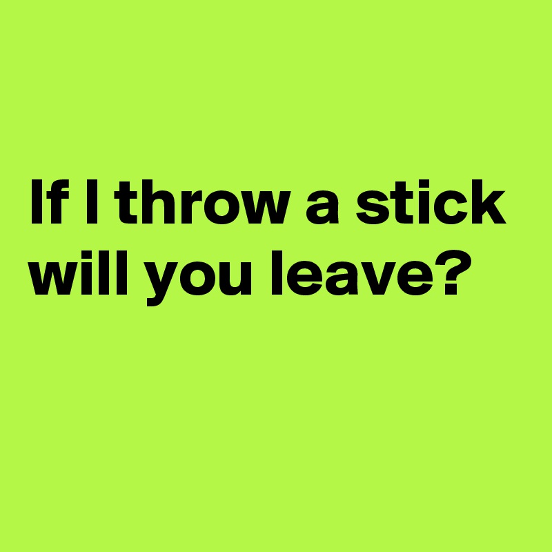 

If I throw a stick will you leave?


