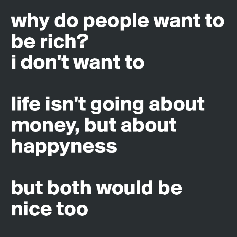 why do people want to be rich?
i don't want to

life isn't going about money, but about happyness

but both would be nice too