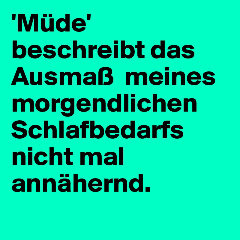 'Müde' beschreibt das Ausmaß  meines morgendlichen Schlafbedarfs  nicht mal annähernd.
