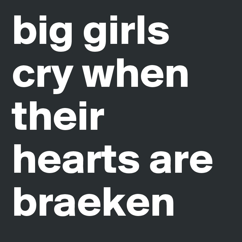big girls cry when their hearts are braeken 