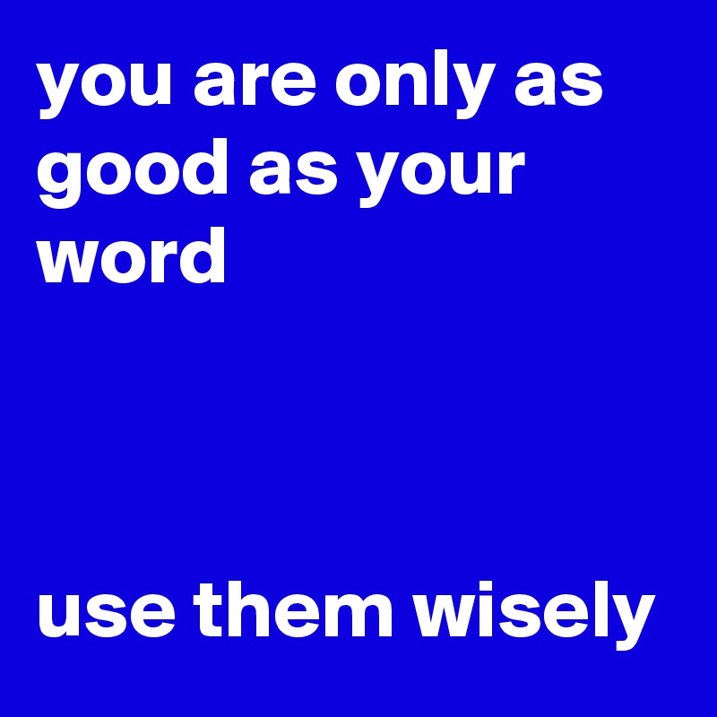 you are only as good as your word



use them wisely