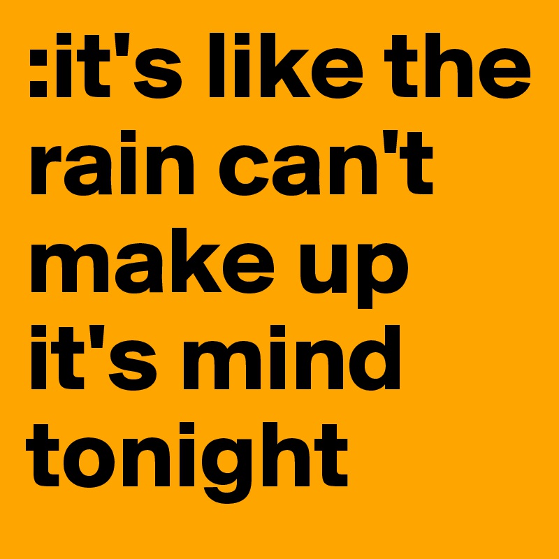 :it's like the rain can't make up it's mind tonight 