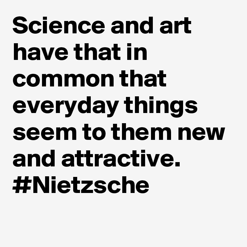 Science and art have that in common that everyday things seem to them new and attractive. #Nietzsche