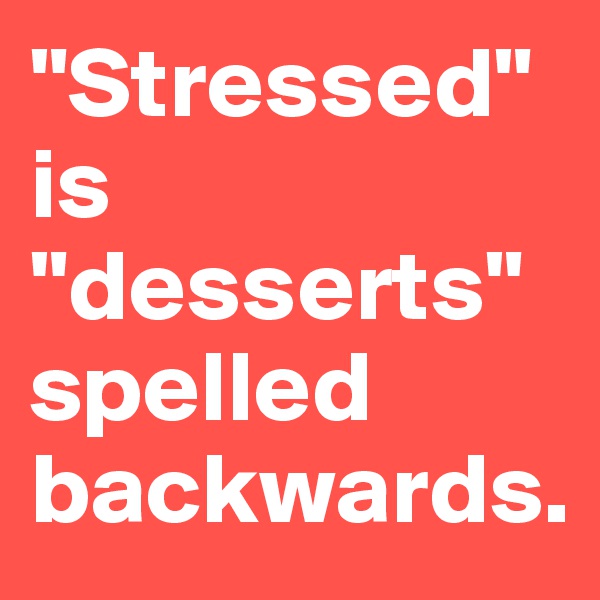 "Stressed"         is "desserts" spelled backwards. 