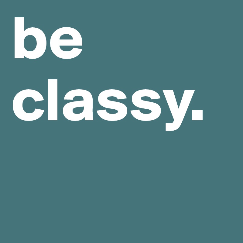 be classy.