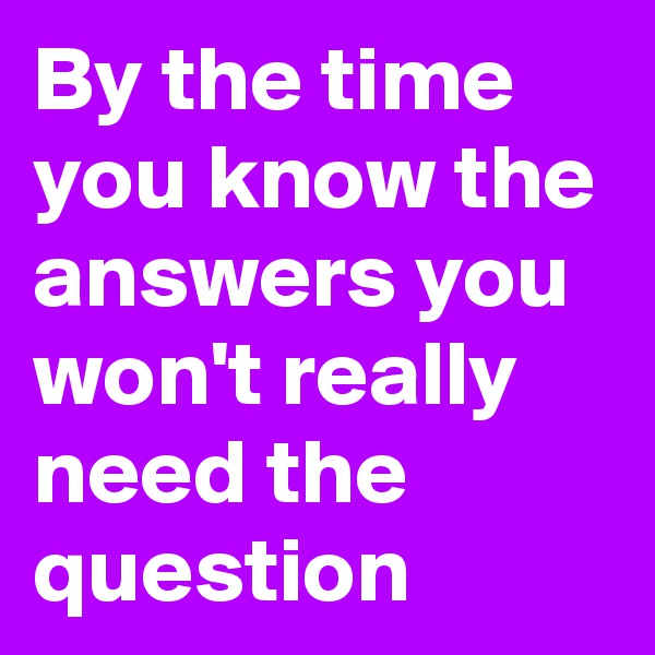 By the time you know the answers you won't really need the question
