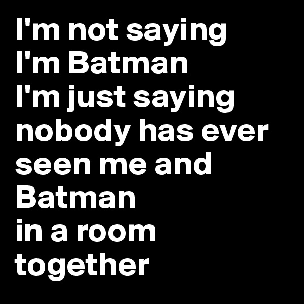 I'm not saying 
I'm Batman 
I'm just saying nobody has ever seen me and Batman 
in a room together