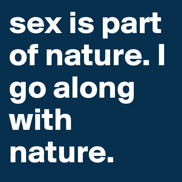 sex is part of nature. I go along with nature. 