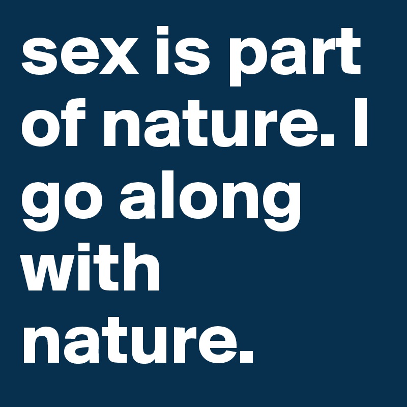 sex is part of nature. I go along with nature. 