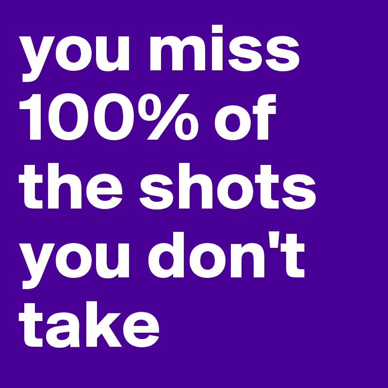 you miss 100% of the shots you don't take