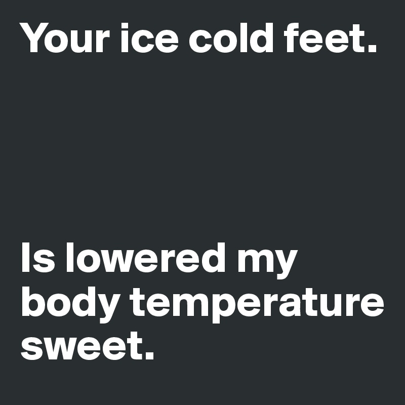 Your ice cold feet. 




Is lowered my body temperature sweet. 
