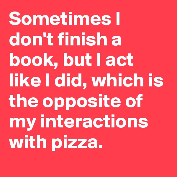Sometimes I don't finish a book, but I act like I did, which is the opposite of my interactions with pizza.