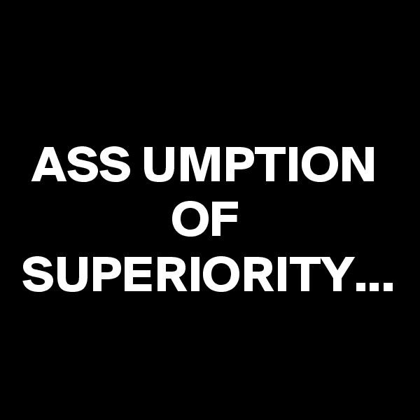 ASS UMPTION OF SUPERIORITY...