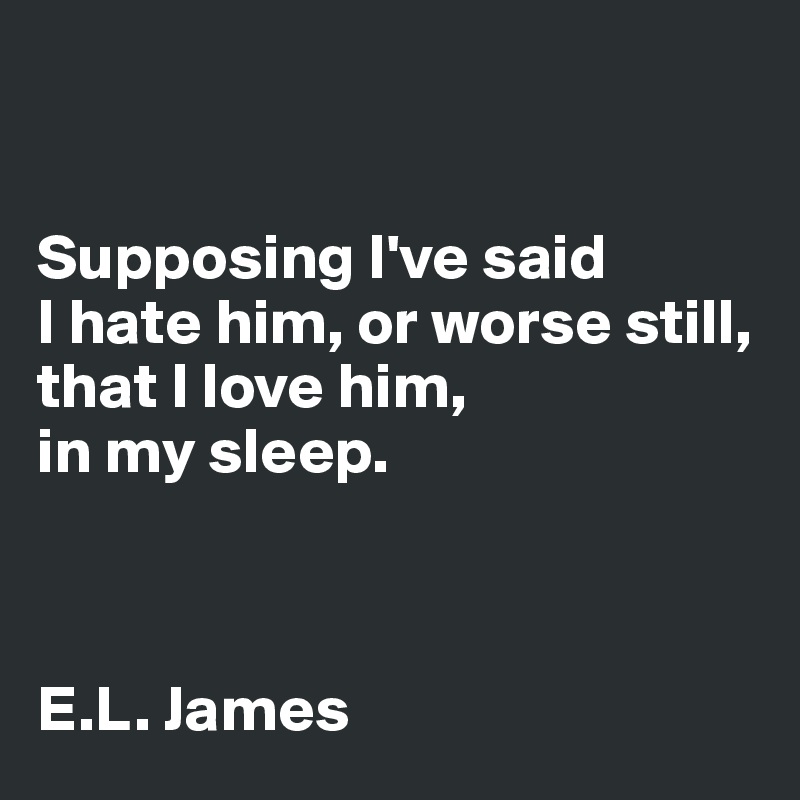 


Supposing I've said
I hate him, or worse still, that I love him, 
in my sleep.



E.L. James