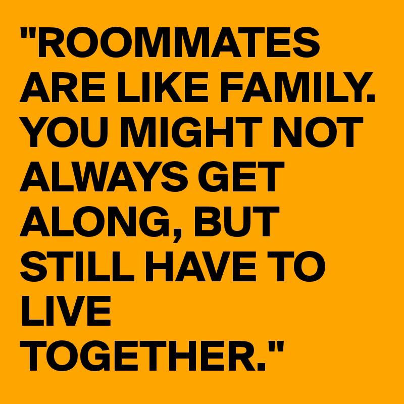 "ROOMMATES ARE LIKE FAMILY. YOU MIGHT NOT ALWAYS GET ALONG, BUT STILL HAVE TO LIVE TOGETHER."
