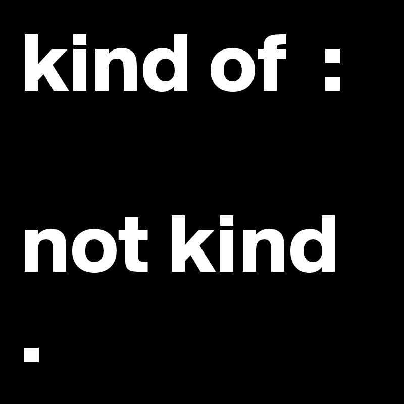 kind of  :

not kind .