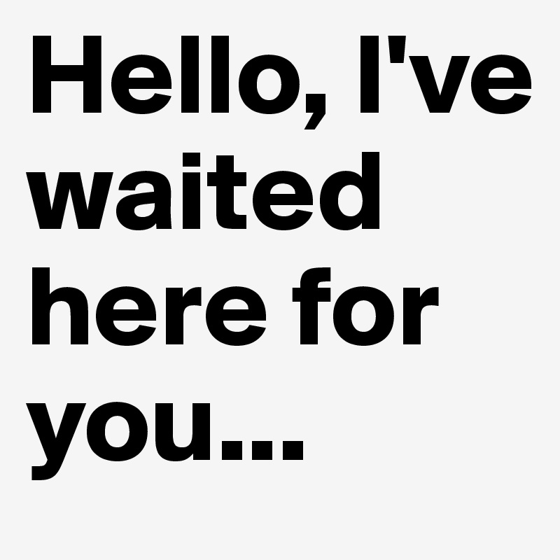 Hello, I've waited here for you...