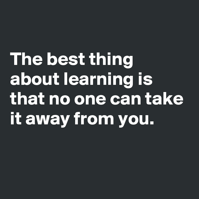 

The best thing about learning is that no one can take it away from you.

