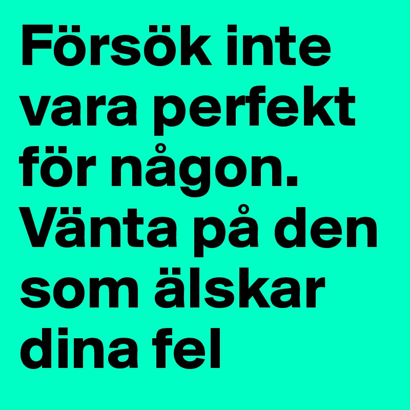 Försök inte vara perfekt för någon. Vänta på den som älskar dina fel 