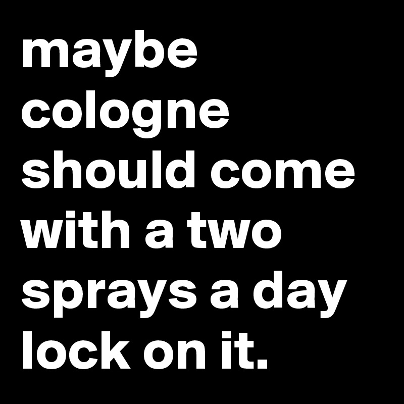 maybe cologne should come with a two sprays a day lock on it.