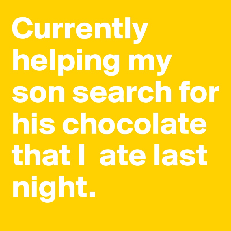 Currently helping my son search for his chocolate that I  ate last night. 