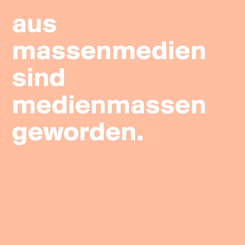 aus massenmedien sind medienmassen geworden.


