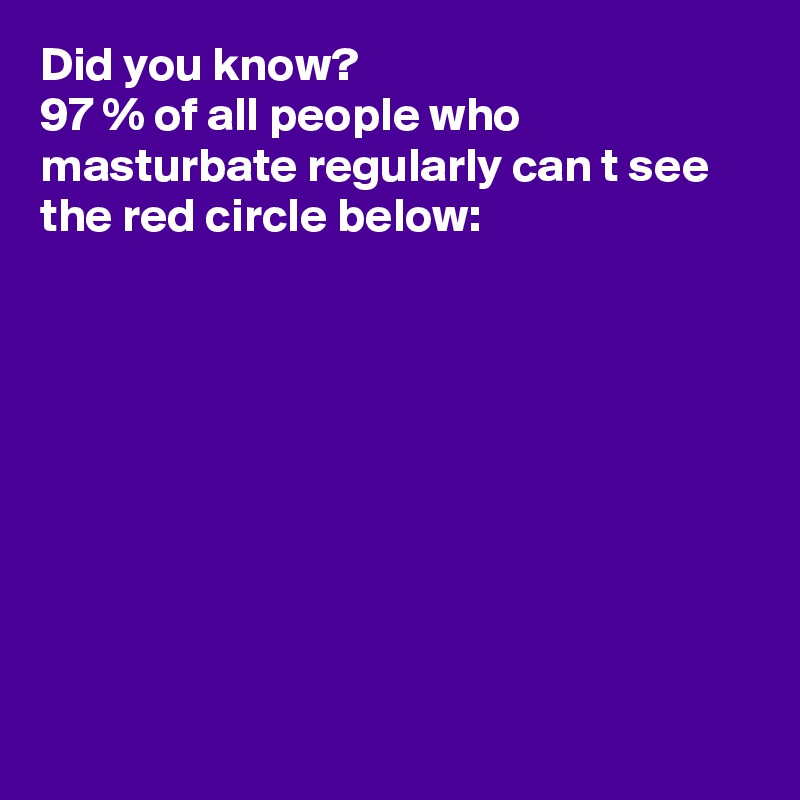 Did you know?
97 % of all people who masturbate regularly can t see the red circle below:









