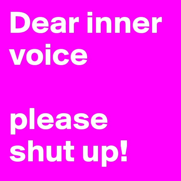 Dear inner voice

please shut up!