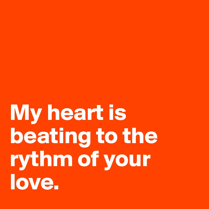 



My heart is beating to the rythm of your love.