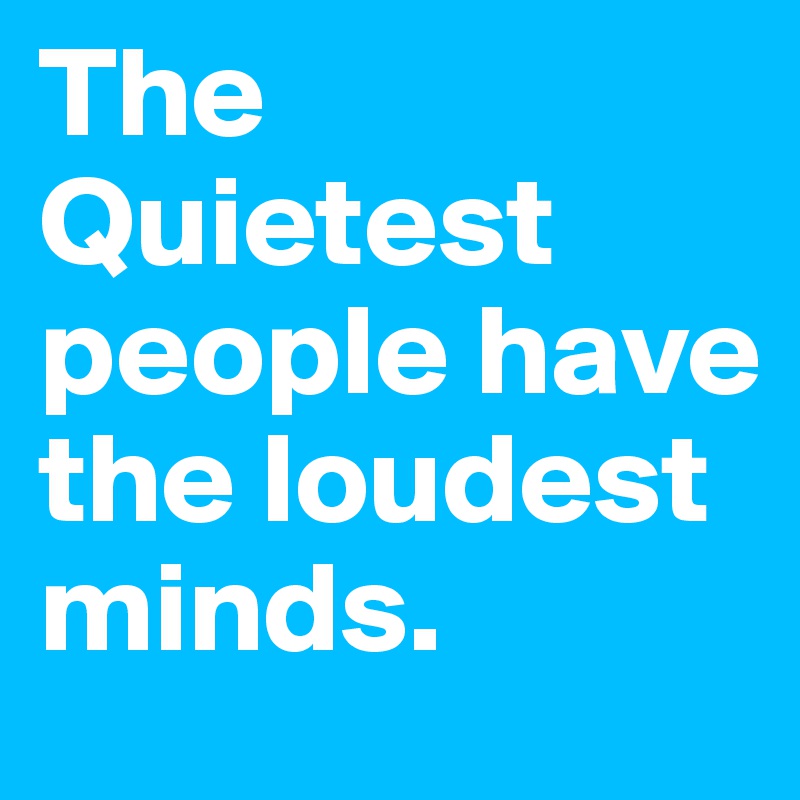 The Quietest people have the loudest minds.