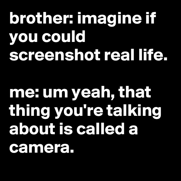 brother: imagine if you could screenshot real life.

me: um yeah, that thing you're talking about is called a camera.