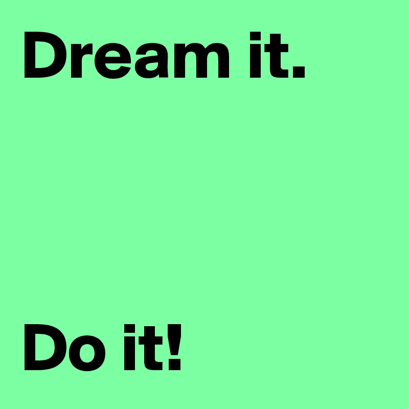 Dream it.



Do it!