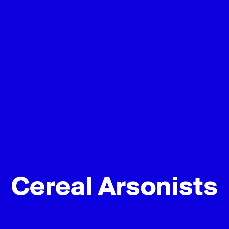





Cereal Arsonists