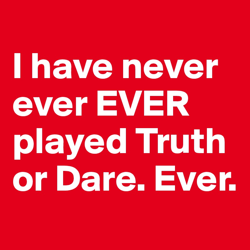 
I have never ever EVER played Truth or Dare. Ever. 