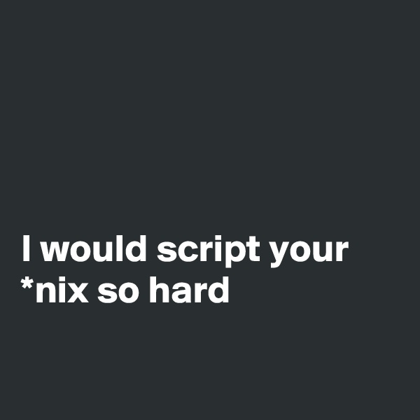 




I would script your *nix so hard

