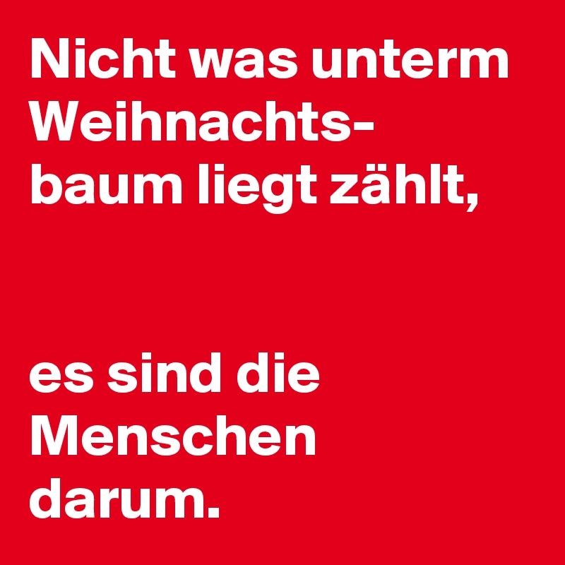 Nicht was unterm Weihnachts- baum liegt zählt,


es sind die Menschen 
darum.