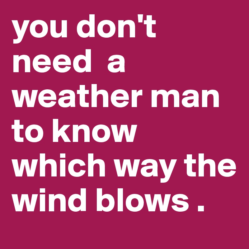 you don't 
need  a weather man to know which way the wind blows . 