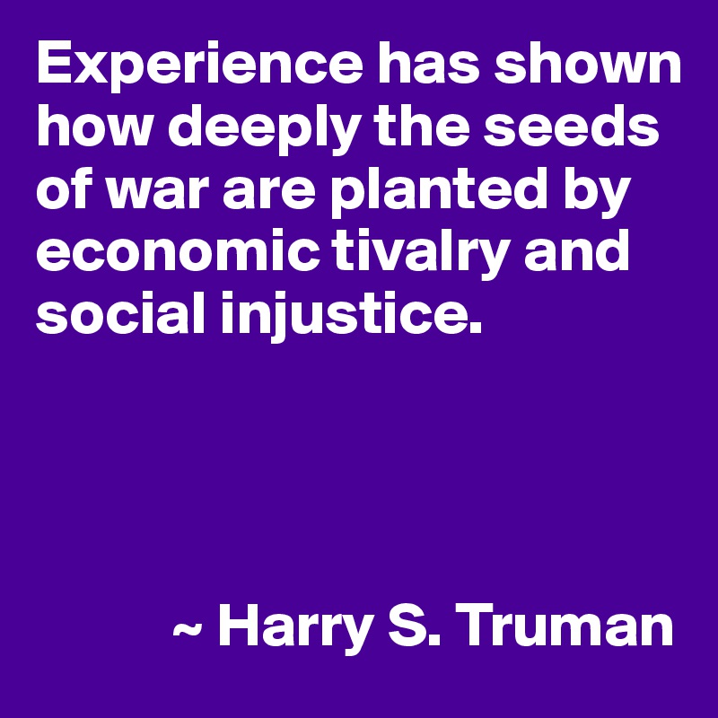 Experience has shown how deeply the seeds of war are planted by economic tivalry and social injustice.




           ~ Harry S. Truman