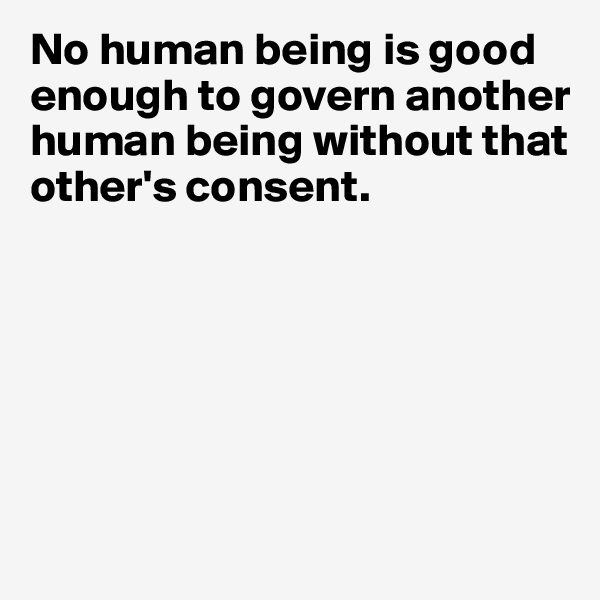 No human being is good enough to govern another human being without that other's consent.






