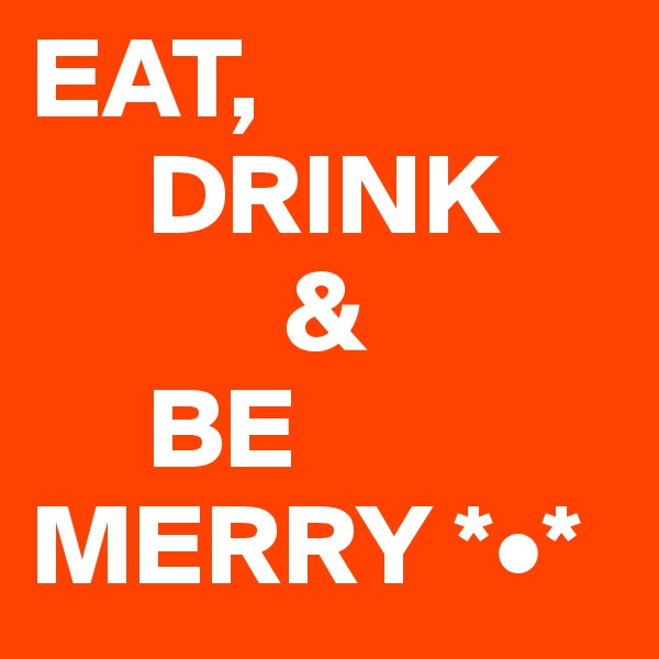 EAT,              
     DRINK
           & 
     BE MERRY *•*