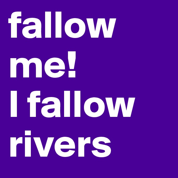 fallow
me!
I fallow 
rivers
